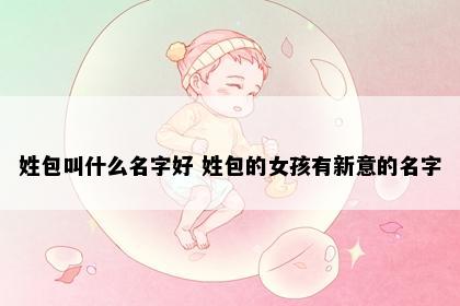 姓包叫什么名字好 姓包的女孩有新意的名字